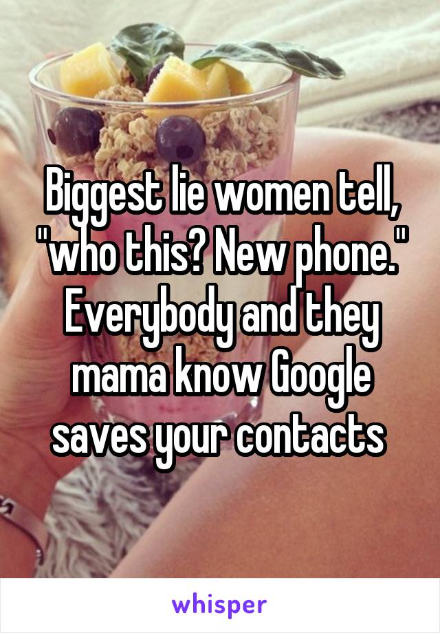 Biggest lie women tell, "who this? New phone." Everybody and they mama know Google saves your contacts 