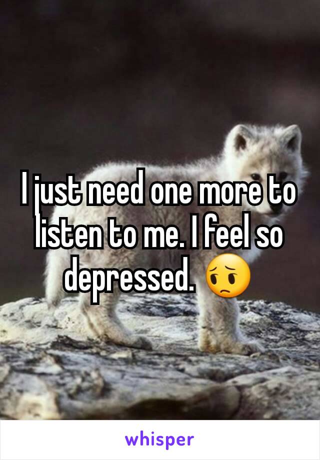 I just need one more to listen to me. I feel so depressed. 😔