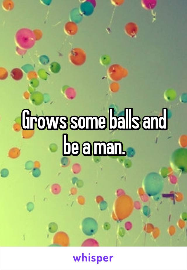 Grows some balls and be a man.