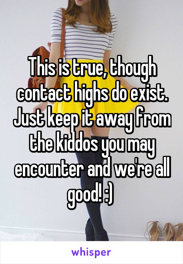 This is true, though contact highs do exist. Just keep it away from the kiddos you may encounter and we're all good! :) 
