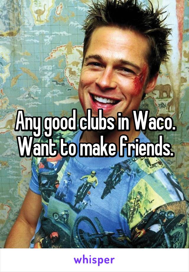 Any good clubs in Waco. Want to make friends.