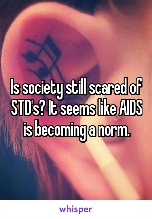 Is society still scared of STD's? It seems like AIDS is becoming a norm.