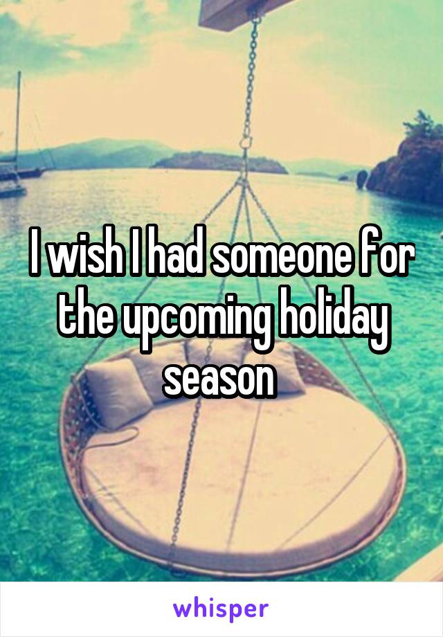 I wish I had someone for the upcoming holiday season 