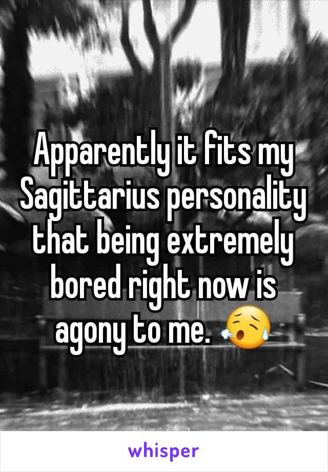 Apparently it fits my Sagittarius personality that being extremely bored right now is agony to me. ðŸ˜¥