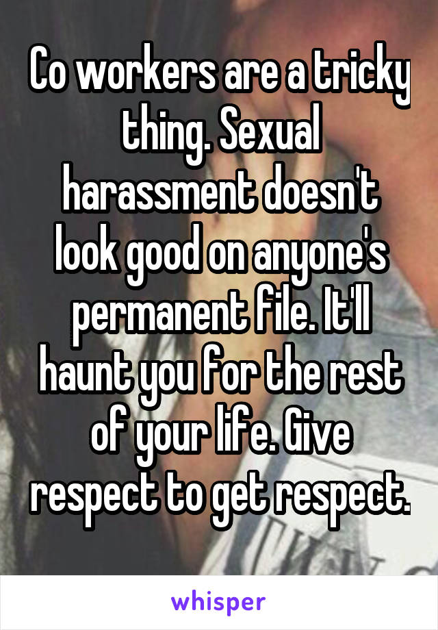 Co workers are a tricky thing. Sexual harassment doesn't look good on anyone's permanent file. It'll haunt you for the rest of your life. Give respect to get respect. 