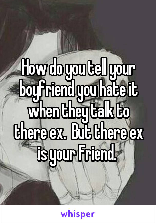 How do you tell your boyfriend you hate it when they talk to there ex.  But there ex is your Friend. 