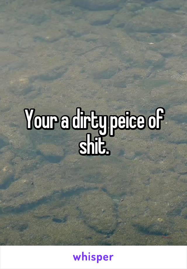 Your a dirty peice of shit.