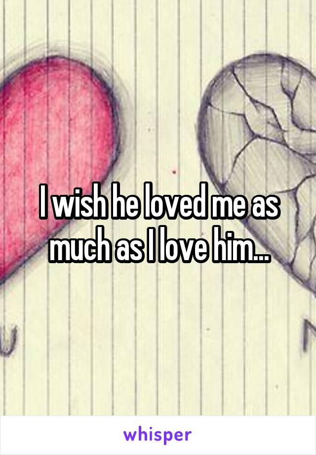 I wish he loved me as much as I love him...
