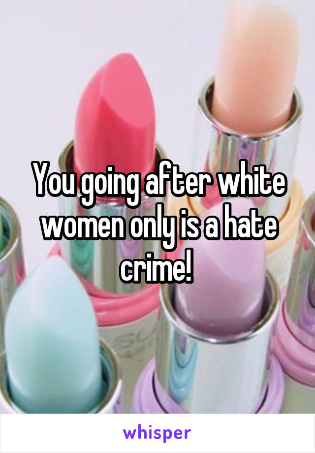 You going after white women only is a hate crime! 