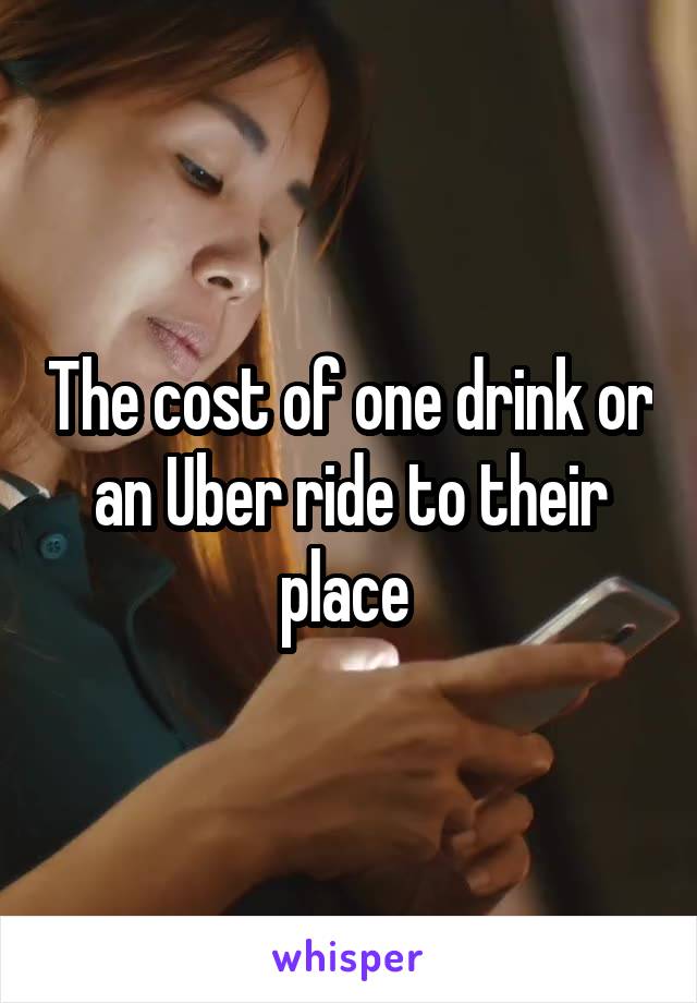 The cost of one drink or an Uber ride to their place 