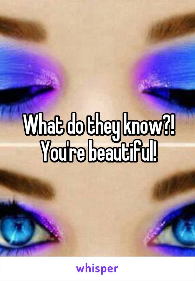 What do they know?! You're beautiful!