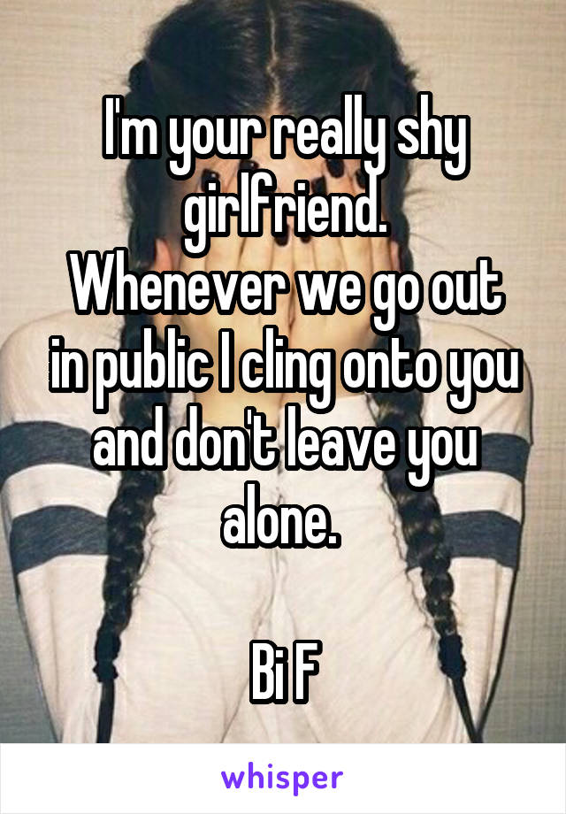 I'm your really shy girlfriend.
Whenever we go out in public I cling onto you and don't leave you alone. 

Bi F