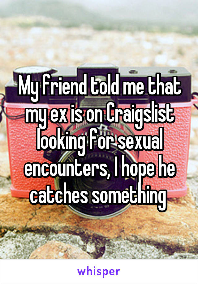 My friend told me that my ex is on Craigslist looking for sexual encounters, I hope he catches something 