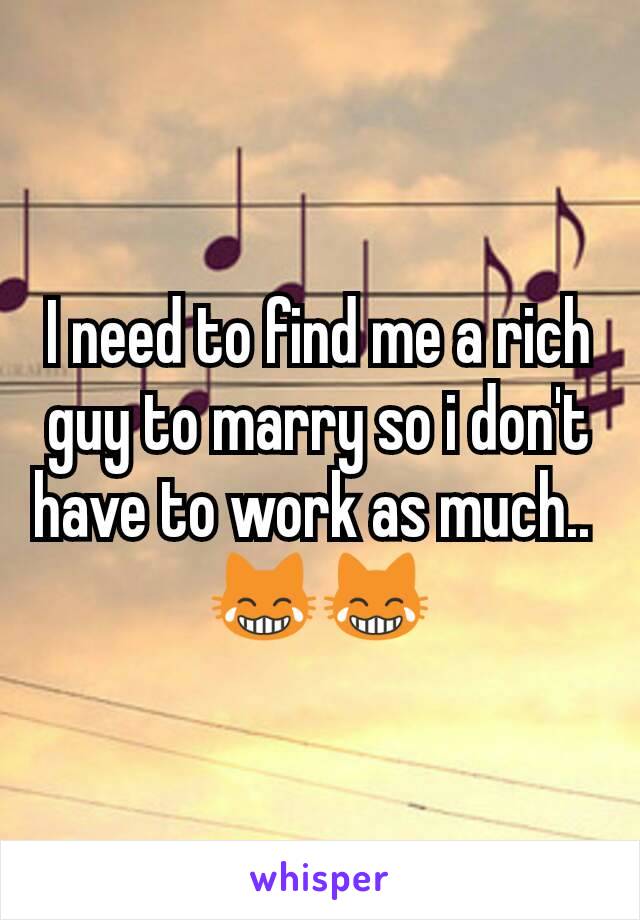 I need to find me a rich guy to marry so i don't have to work as much.. 
😹😹