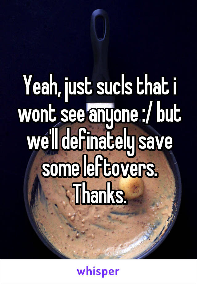 Yeah, just sucls that i wont see anyone :/ but we'll definately save some leftovers. Thanks.