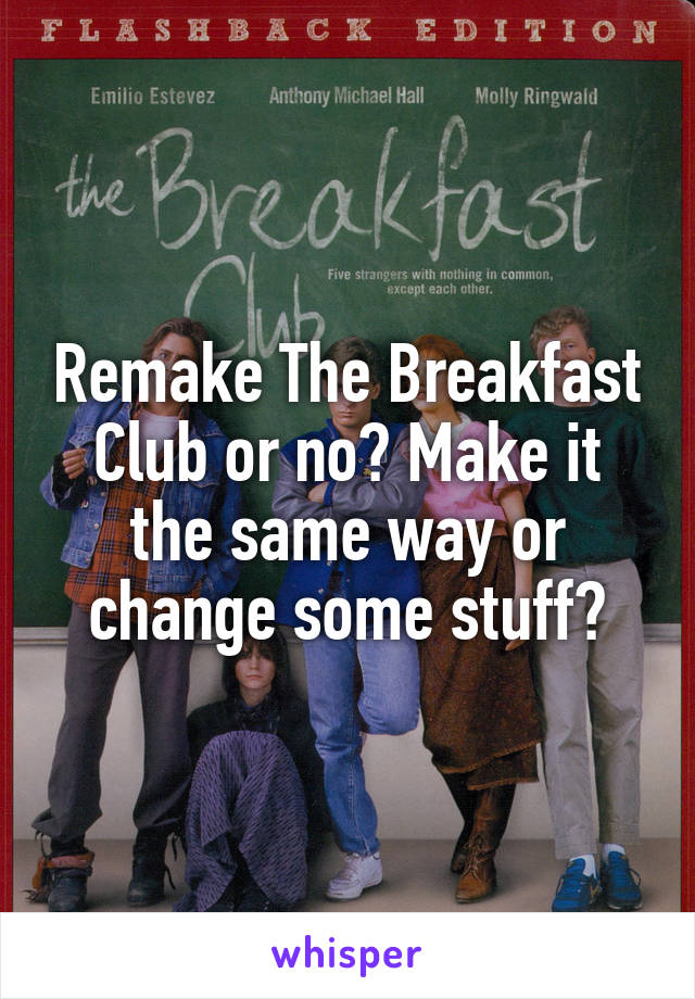 Remake The Breakfast Club or no? Make it the same way or change some stuff?
