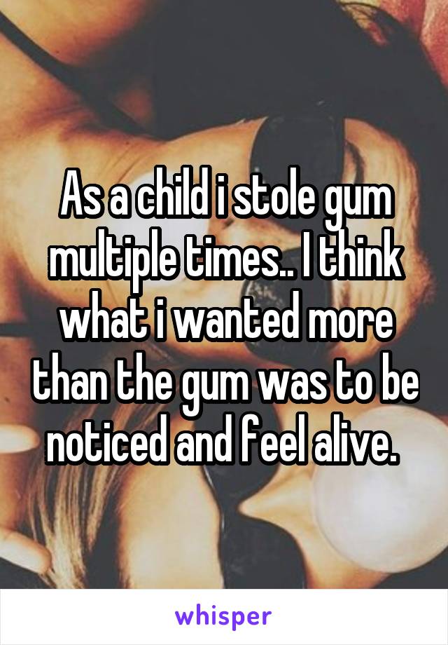 As a child i stole gum multiple times.. I think what i wanted more than the gum was to be noticed and feel alive. 