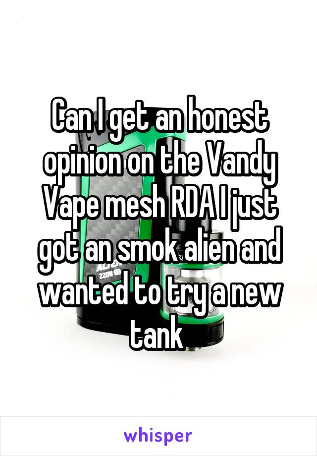 Can I get an honest opinion on the Vandy Vape mesh RDA I just got an smok alien and wanted to try a new tank 
