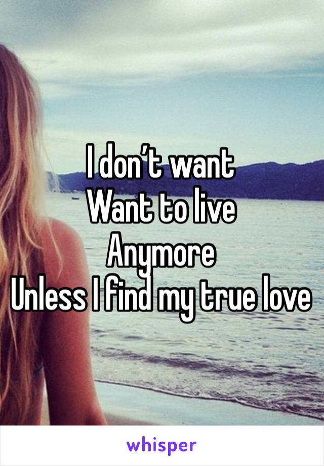I don’t want 
Want to live
Anymore 
Unless I find my true love
