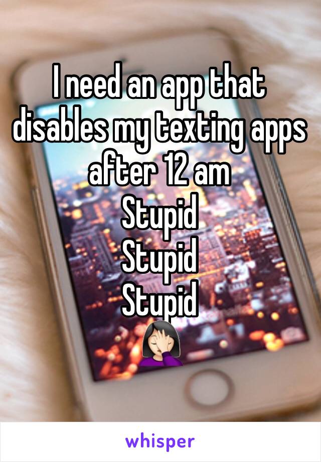 I need an app that disables my texting apps after 12 am 
Stupid
Stupid 
Stupid 
🤦🏻‍♀️