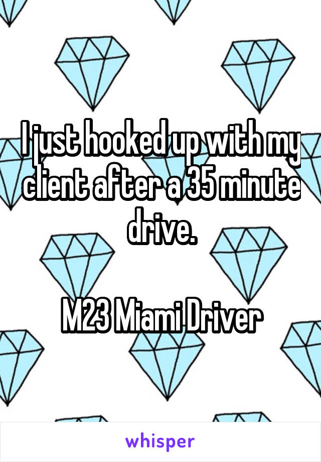 I just hooked up with my client after a 35 minute drive.

M23 Miami Driver