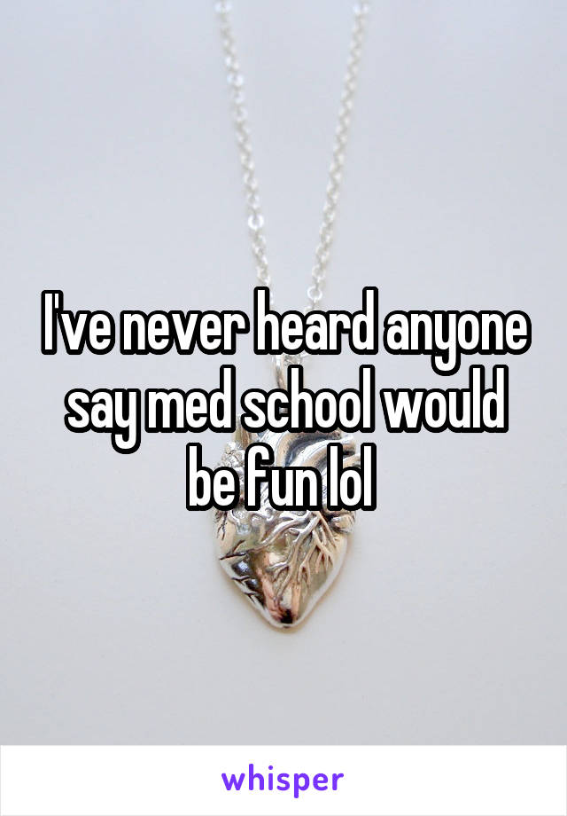 I've never heard anyone say med school would be fun lol 