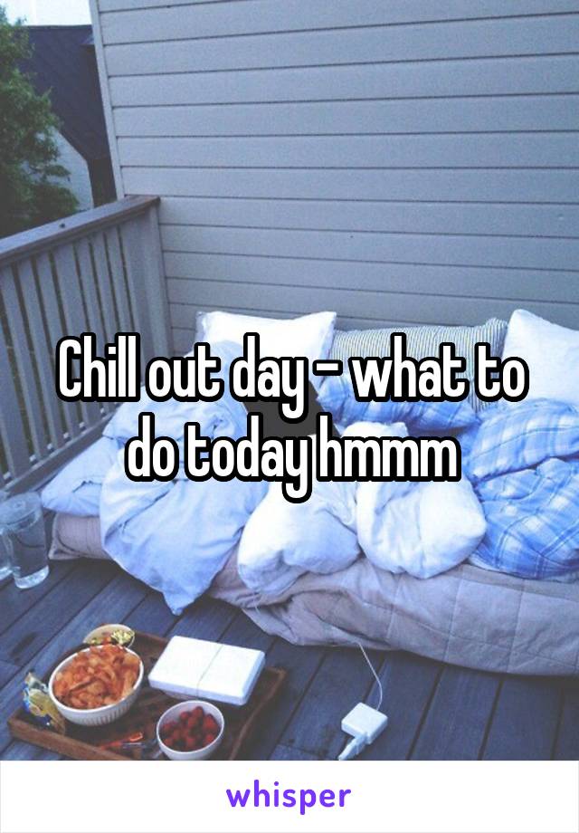 Chill out day - what to do today hmmm