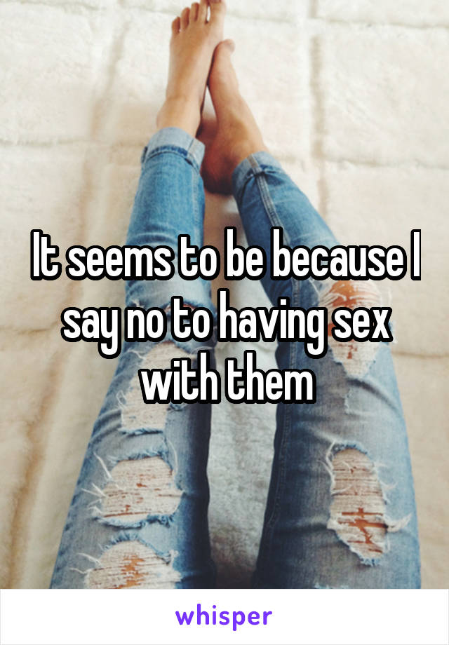 It seems to be because I say no to having sex with them