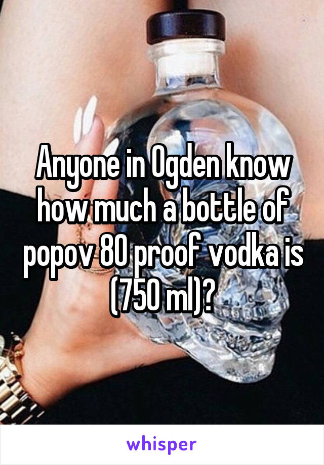 Anyone in Ogden know how much a bottle of popov 80 proof vodka is (750 ml)?