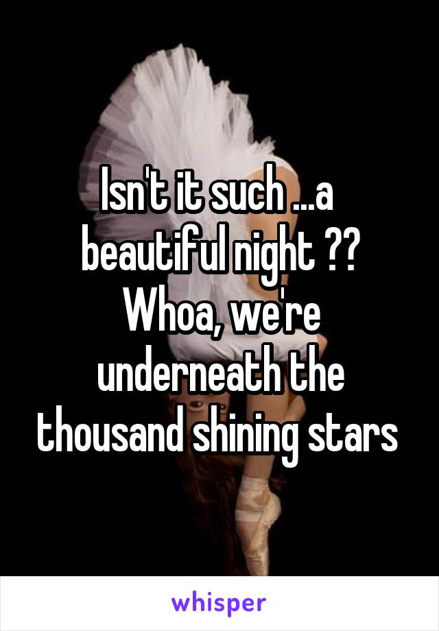 Isn't it such ...a  beautiful night ?? Whoa, we're underneath the thousand shining stars 