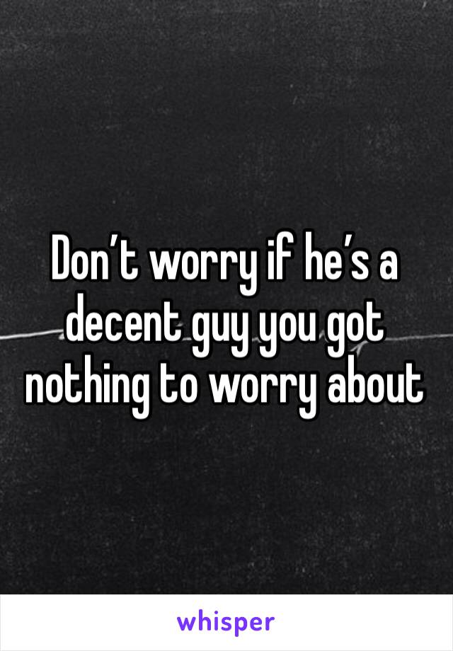 Don’t worry if he’s a decent guy you got nothing to worry about 