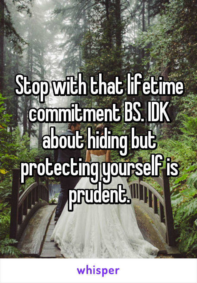 Stop with that lifetime commitment BS. IDK about hiding but protecting yourself is prudent.