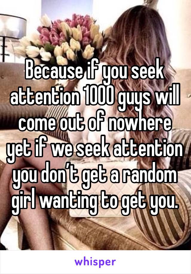 Because if you seek attention 1000 guys will come out of nowhere yet if we seek attention you don’t get a random girl wanting to get you. 