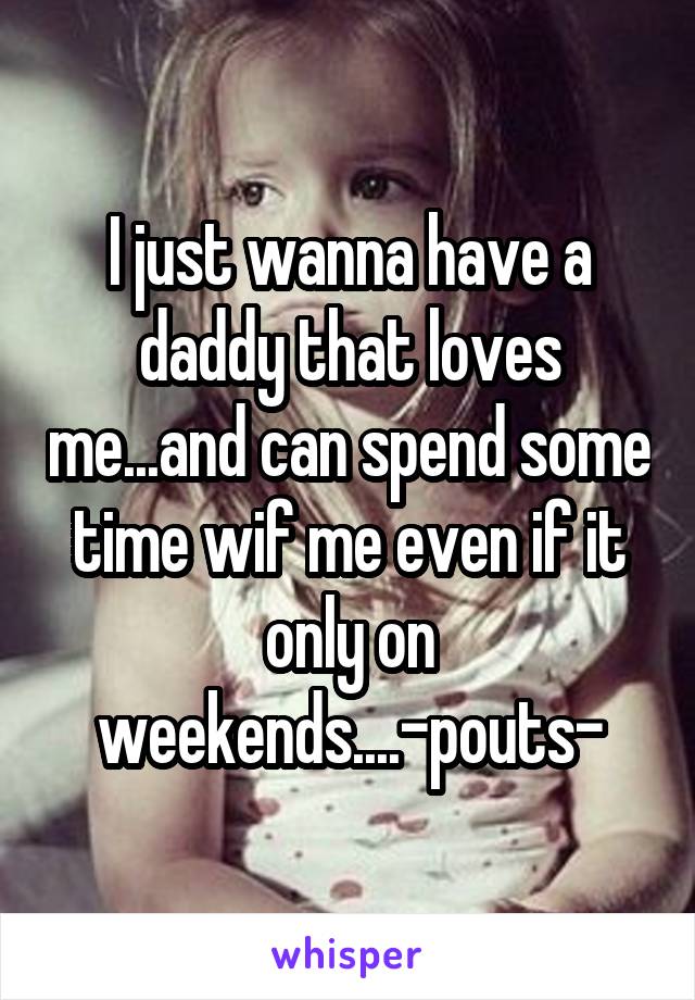 I just wanna have a daddy that loves me...and can spend some time wif me even if it only on weekends....-pouts-