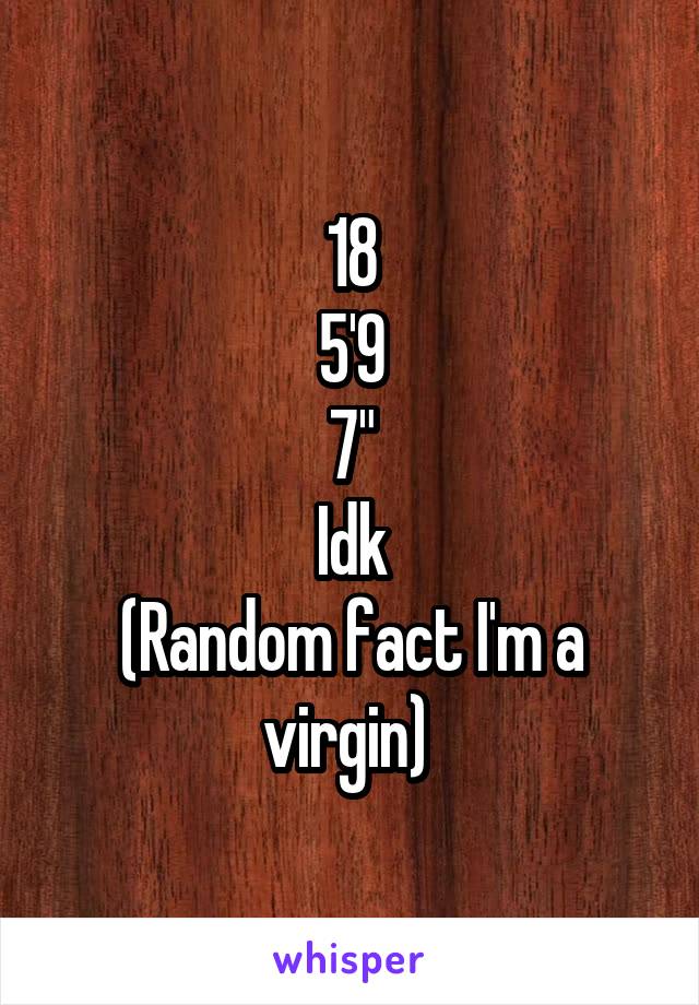 18
5'9
7"
Idk
(Random fact I'm a virgin) 