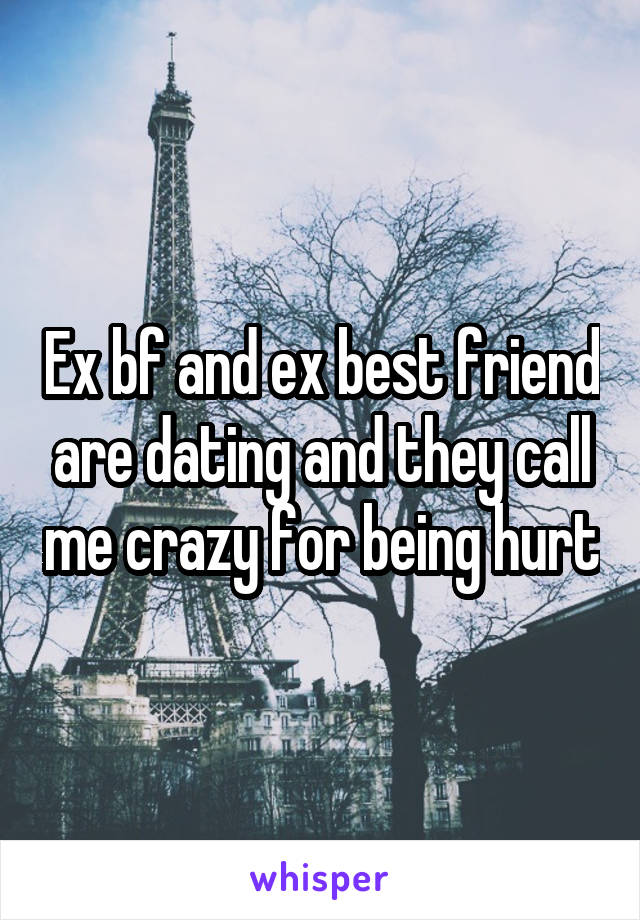 Ex bf and ex best friend are dating and they call me crazy for being hurt