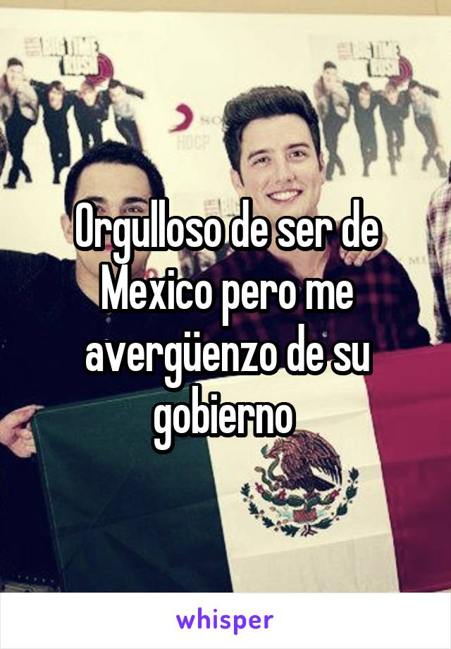 Orgulloso de ser de Mexico pero me avergüenzo de su gobierno 