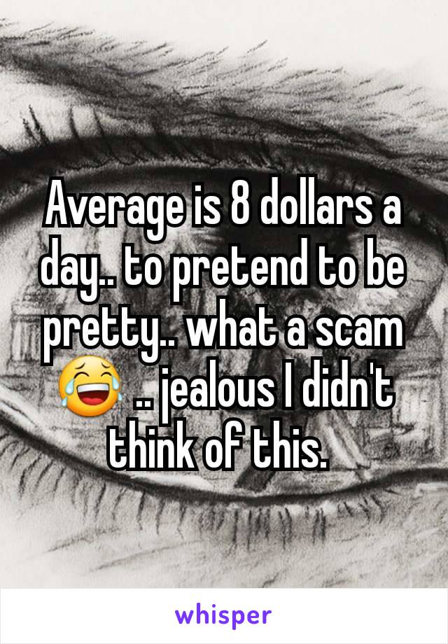 Average is 8 dollars a day.. to pretend to be pretty.. what a scam 😂 .. jealous I didn't think of this. 