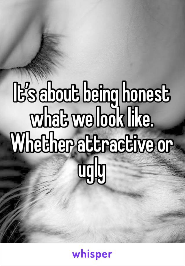 It’s about being honest what we look like. Whether attractive or ugly