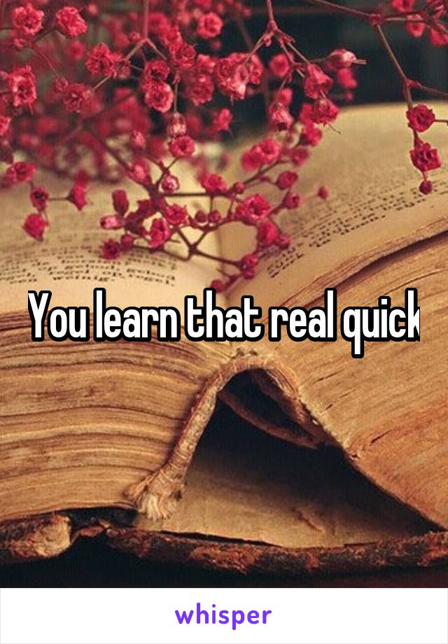 You learn that real quick