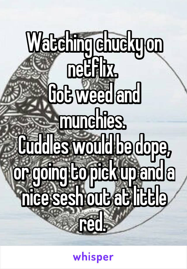 Watching chucky on netflix. 
Got weed and munchies. 
Cuddles would be dope, or going to pick up and a nice sesh out at little red. 