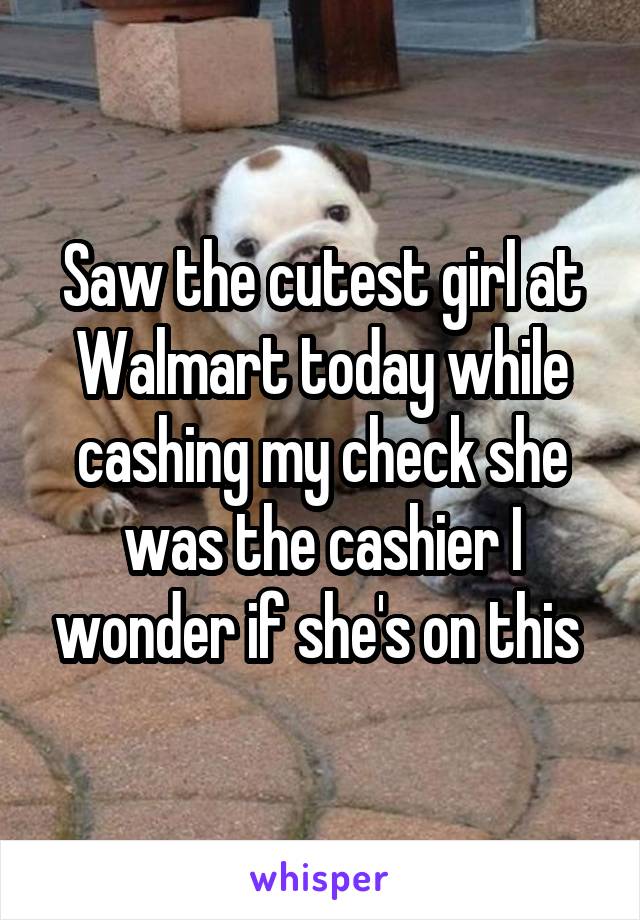 Saw the cutest girl at Walmart today while cashing my check she was the cashier I wonder if she's on this 