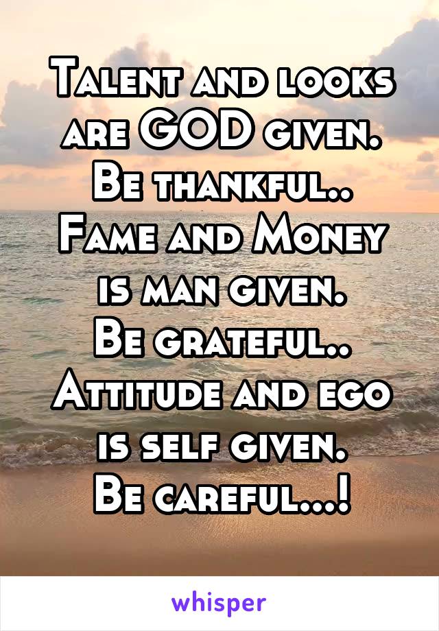 Talent and looks are GOD given.
Be thankful..
Fame and Money is man given.
Be grateful..
Attitude and ego is self given.
Be careful...!
