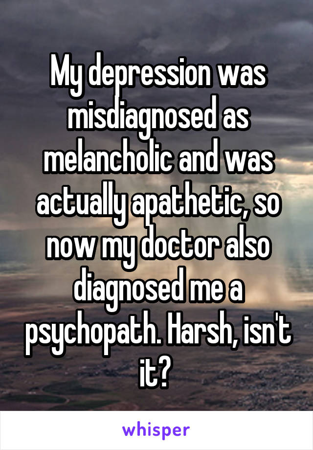 My depression was misdiagnosed as melancholic and was actually apathetic, so now my doctor also diagnosed me a psychopath. Harsh, isn't it? 