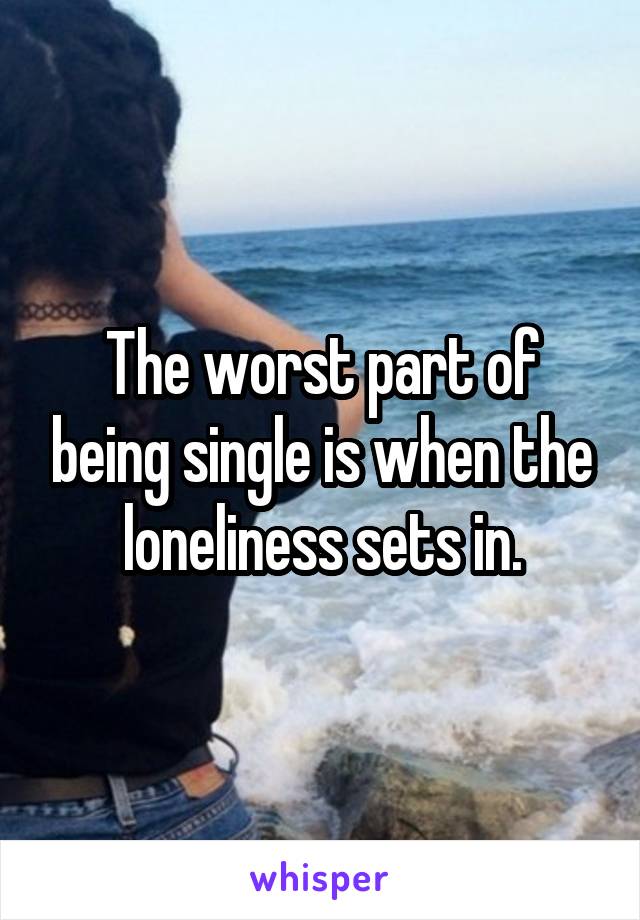 The worst part of being single is when the loneliness sets in.