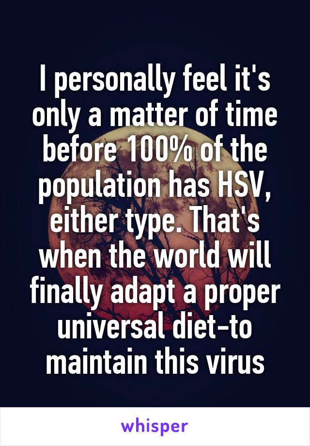 I personally feel it's only a matter of time before 100% of the population has HSV, either type. That's when the world will finally adapt a proper universal diet-to maintain this virus
