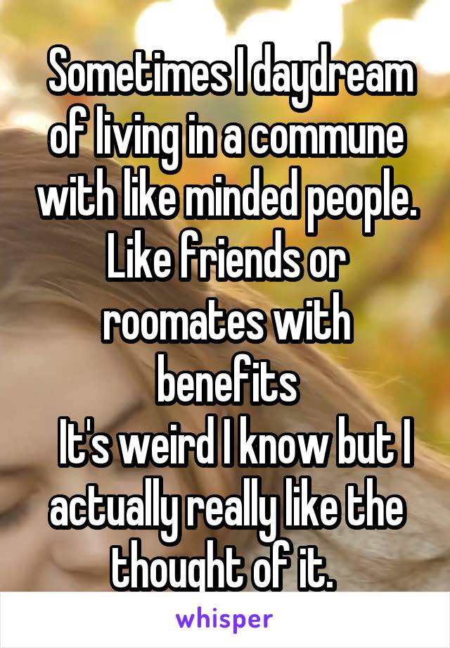  Sometimes I daydream of living in a commune with like minded people. Like friends or roomates with benefits
  It's weird I know but I actually really like the thought of it. 