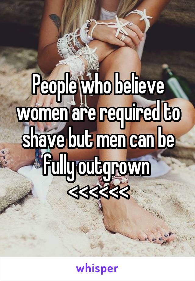 People who believe women are required to shave but men can be fully outgrown 
<<<<<<