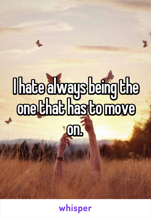 I hate always being the one that has to move on. 