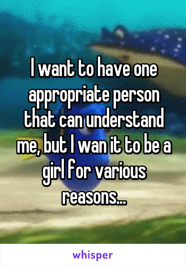 I want to have one appropriate person that can understand me, but I wan it to be a girl for various reasons...